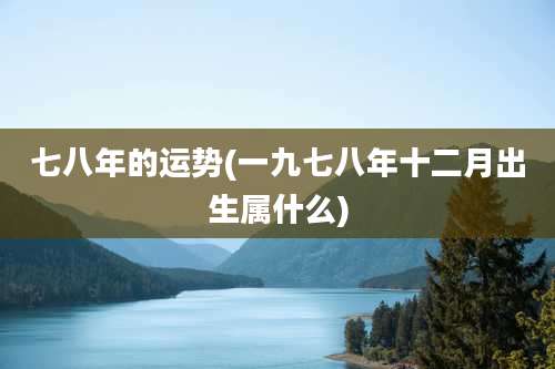 七八年的运势(一九七八年十二月出生属什么)