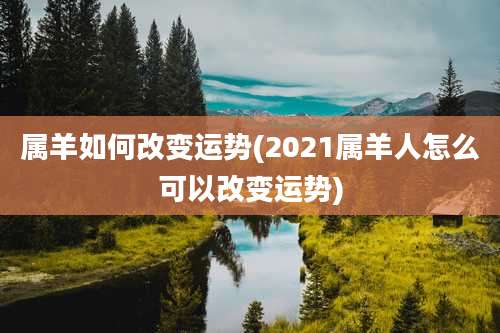 属羊如何改变运势(2021属羊人怎么可以改变运势)