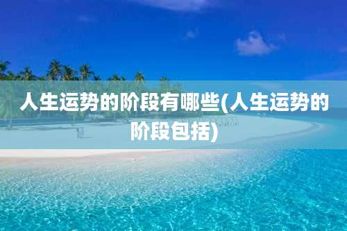 人生运势的阶段有哪些(人生运势的阶段包括)