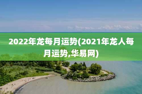 2022年龙每月运势(2021年龙人每月运势,华易网)