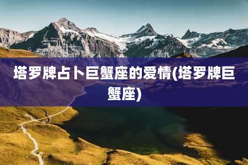 塔罗牌占卜巨蟹座的爱情(塔罗牌巨蟹座)