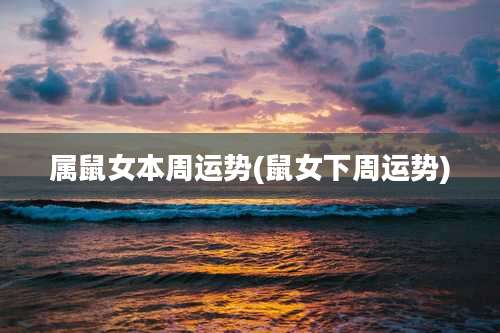 属鼠女本周运势(鼠女下周运势)