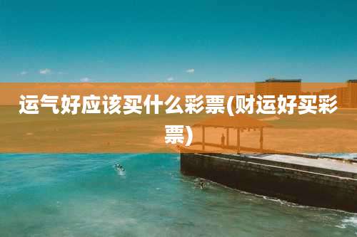 运气好应该买什么彩票(财运好买彩票)