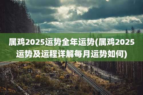 属鸡2025运势全年运势(属鸡2025运势及运程详解每月运势如何)