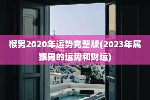 猴男2020年运势完整版(2023年属猴男的运势和财运)