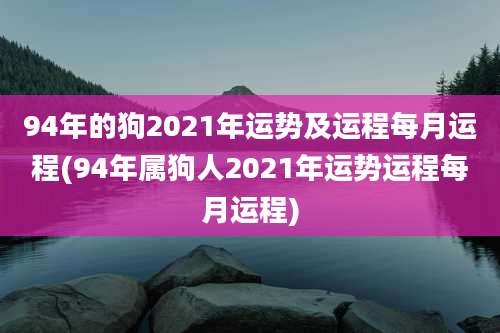 94年的狗2021年运势及运程每月运程(94年属狗人2021年运势运程每月运程)