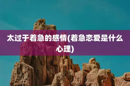 太过于着急的感情(着急恋爱是什么心理)