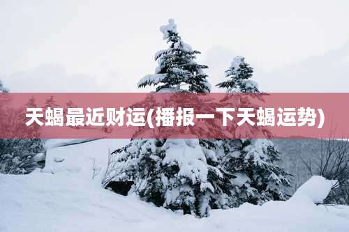 天蝎最近财运(播报一下天蝎运势)