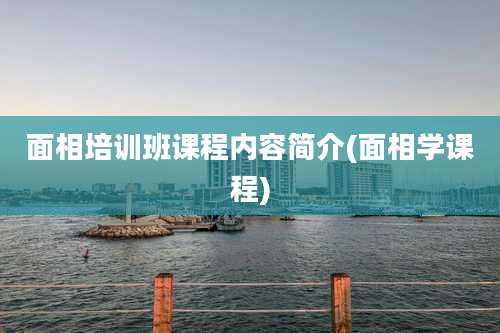 面相培训班课程内容简介(面相学课程)