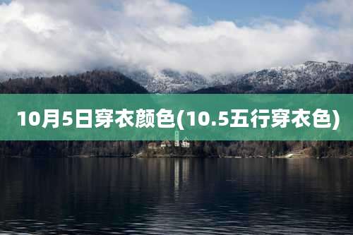 10月5日穿衣颜色(10.5五行穿衣色)