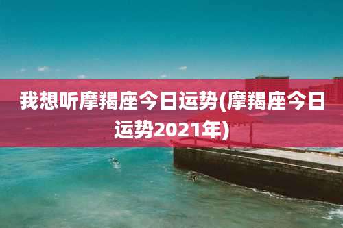 我想听摩羯座今日运势(摩羯座今日运势2021年)