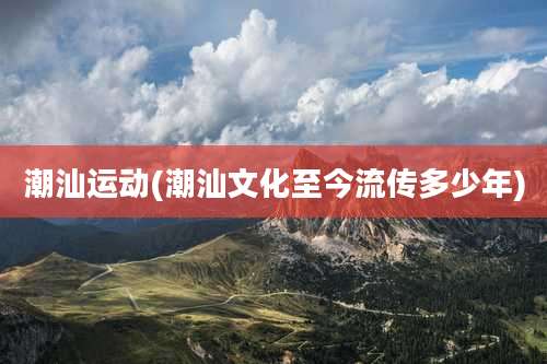 潮汕运动(潮汕文化至今流传多少年)
