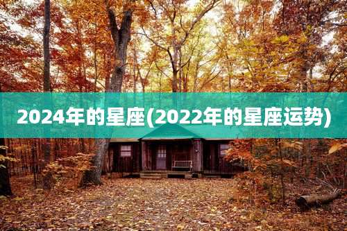 2024年的星座(2022年的星座运势)