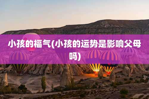 小孩的福气(小孩的运势是影响父母吗)
