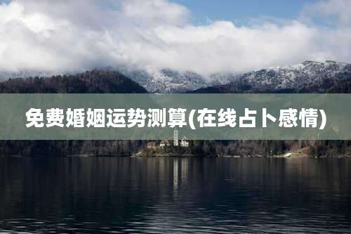 免费婚姻运势测算(在线占卜感情)