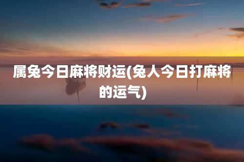 属兔今日麻将财运(兔人今日打麻将的运气)