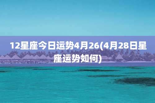 12星座今日运势4月26(4月28日星座运势如何)