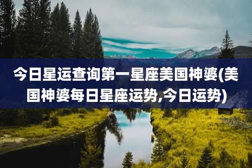 今日星运查询第一星座美国神婆(美国神婆每日星座运势,今日运势)