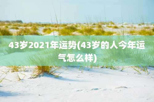43岁2021年运势(43岁的人今年运气怎么样)
