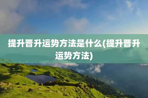 提升晋升运势方法是什么(提升晋升运势方法)