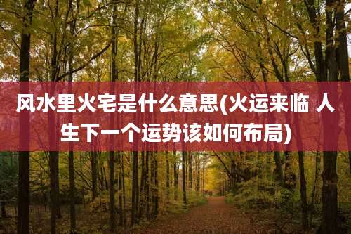 风水里火宅是什么意思(火运来临 人生下一个运势该如何布局)