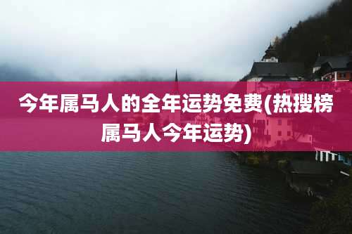 今年属马人的全年运势免费(热搜榜属马人今年运势)