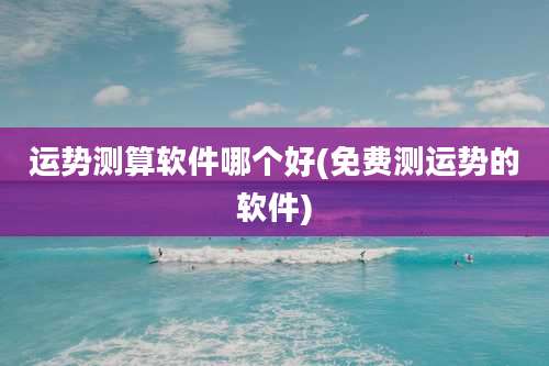 运势测算软件哪个好(免费测运势的软件)