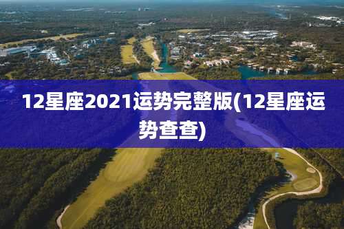 12星座2021运势完整版(12星座运势查查)