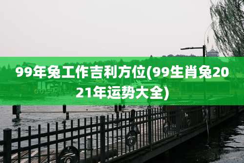 99年兔工作吉利方位(99生肖兔2021年运势大全)