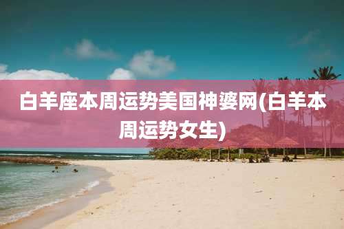 白羊座本周运势美国神婆网(白羊本周运势女生)