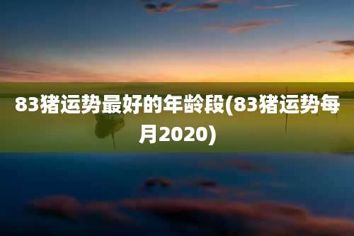 83猪运势最好的年龄段(83猪运势每月2020)