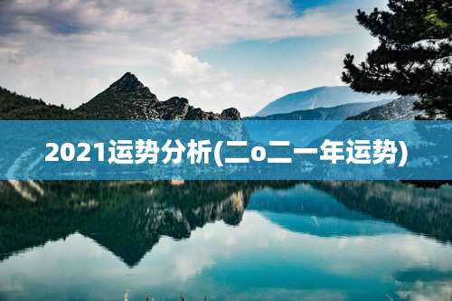 2021运势分析(二o二一年运势)