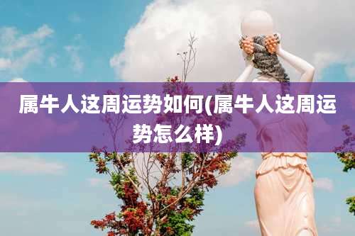 属牛人这周运势如何(属牛人这周运势怎么样)