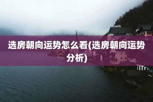 选房朝向运势怎么看(选房朝向运势分析)