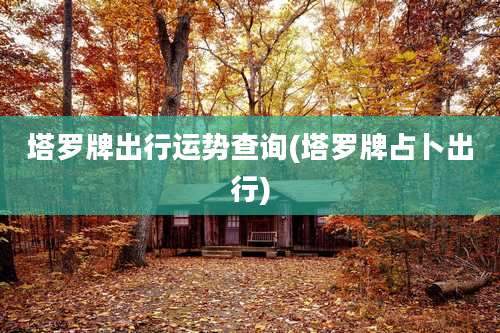 塔罗牌出行运势查询(塔罗牌占卜出行)