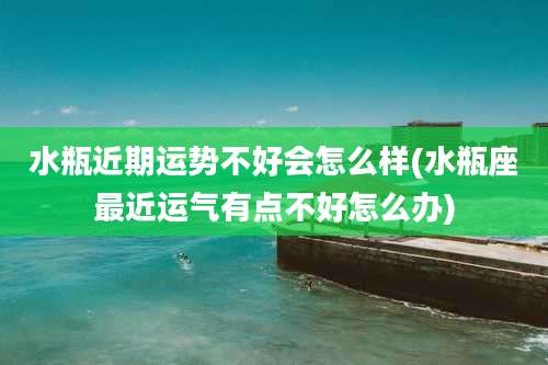 水瓶近期运势不好会怎么样(水瓶座最近运气有点不好怎么办)