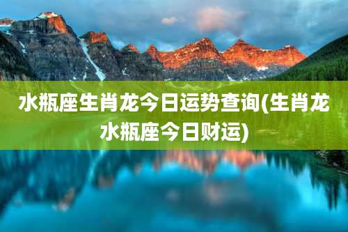 水瓶座生肖龙今日运势查询(生肖龙水瓶座今日财运)