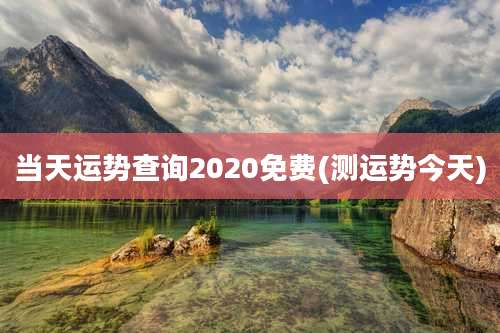 当天运势查询2020免费(测运势今天)