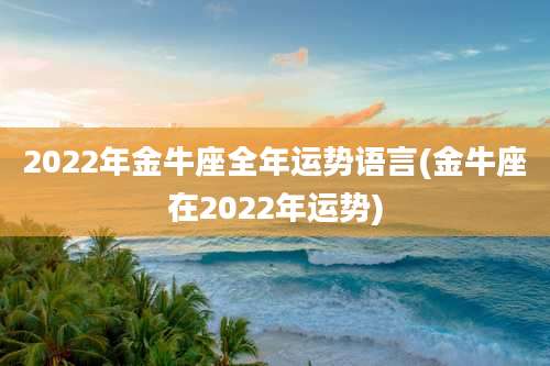 2022年金牛座全年运势语言(金牛座在2022年运势)