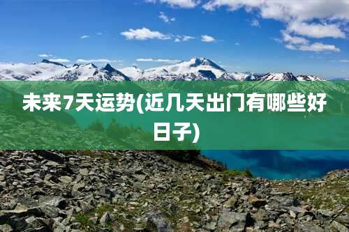 未来7天运势(近几天出门有哪些好日子)