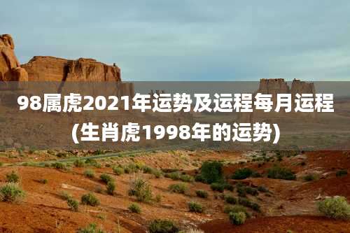 98属虎2021年运势及运程每月运程(生肖虎1998年的运势)
