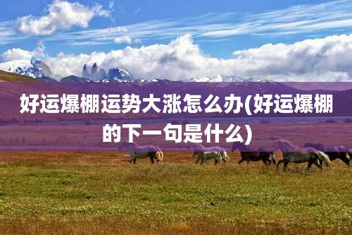 好运爆棚运势大涨怎么办(好运爆棚的下一句是什么)