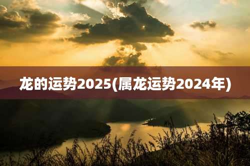 龙的运势2025(属龙运势2024年)
