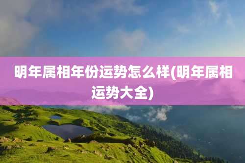 明年属相年份运势怎么样(明年属相运势大全)