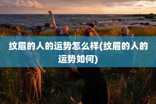 纹眉的人的运势怎么样(纹眉的人的运势如何)