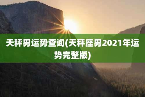 天秤男运势查询(天秤座男2021年运势完整版)