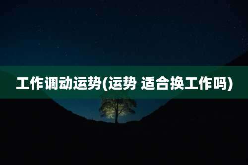 工作调动运势(运势 适合换工作吗)