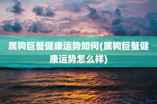 属狗巨蟹健康运势如何(属狗巨蟹健康运势怎么样)