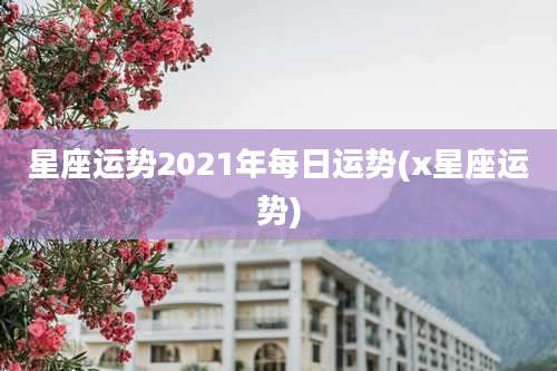 星座运势2021年每日运势(x星座运势)