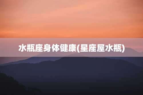 水瓶座身体健康(星座屋水瓶)